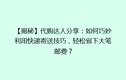 【揭秘】代购达人分享：如何巧妙利用快递寄送技巧，轻松省下大笔邮费？