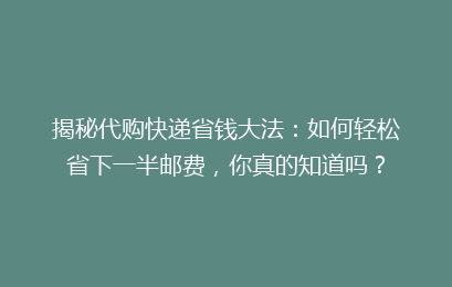 揭秘代购快递省钱大法:如何轻松省下一半邮费,你真的知道吗?