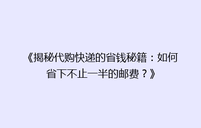 《揭秘代购快递的省钱秘籍:如何省下不止一半的邮费?》