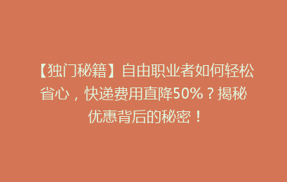 【独门秘籍】自由职业者如何轻松省心，快递费用直降50%？揭秘优惠背后的秘密！