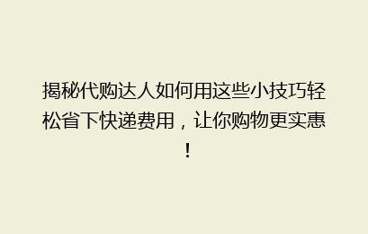揭秘代购达人如何用这些小技巧轻松省下快递费用，让你购物更实惠！