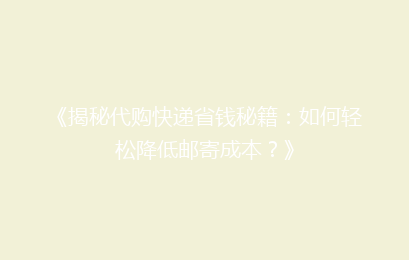《揭秘代购快递省钱秘籍：如何轻松降低邮寄成本？》