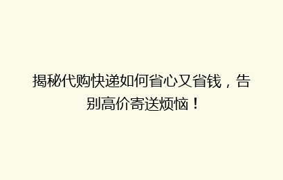 揭秘代购快递如何省心又省钱，告别高价寄送烦恼！
