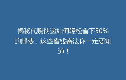 揭秘代购快递如何轻松省下50%的邮费，这些省钱寄法你一定要知道！