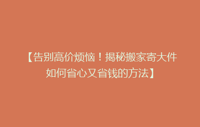 【告别高价烦恼！揭秘搬家寄大件如何省心又省钱的方法】