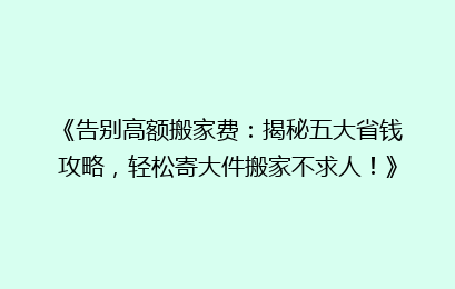 《告别高额搬家费：揭秘五大省钱攻略，轻松寄大件搬家不求人！》