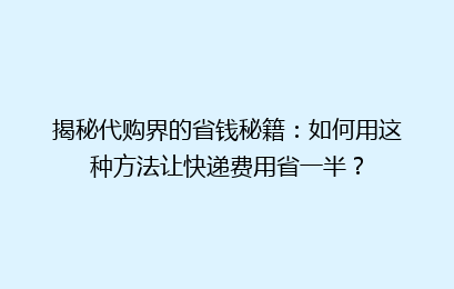 揭秘代购界的省钱秘籍：如何用这种方法让快递费用省一半？