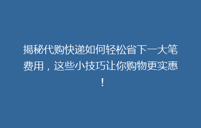 揭秘代购快递如何轻松省下一大笔费用，这些小技巧让你购物更实惠！