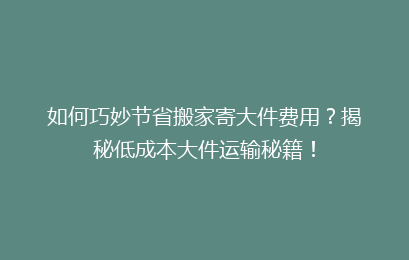 如何巧妙节省搬家寄大件费用？揭秘低成本大件运输秘籍！