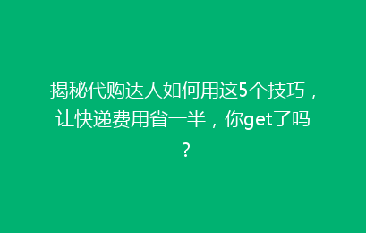 揭秘代购达人如何用这5个技巧，让快递费用省一半，你get了吗？