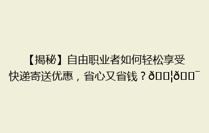 【揭秘】自由职业者如何轻松享受快递寄送优惠，省心又省钱？📦🎯