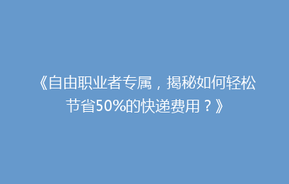《自由职业者专属,揭秘如何轻松节省50%的快递费用?》