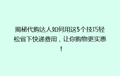 揭秘代购达人如何用这5个技巧轻松省下快递费用，让你购物更实惠！