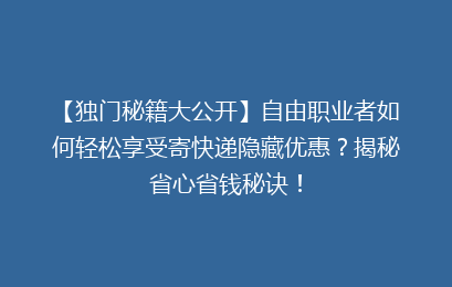 【独门秘籍大公开】自由职业者如何轻松享受寄快递隐藏优惠？揭秘省心省钱秘诀！