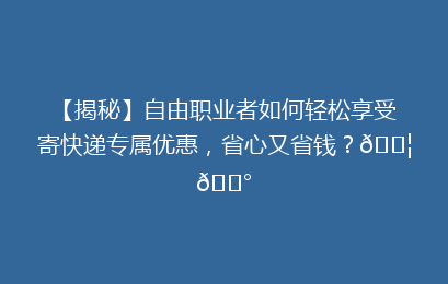 【揭秘】自由职业者如何轻松享受寄快递专属优惠，省心又省钱？📦💰