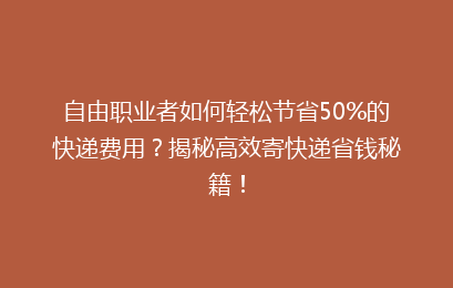 自由职业者如何轻松节省50%的快递费用？揭秘高效寄快递省钱秘籍！