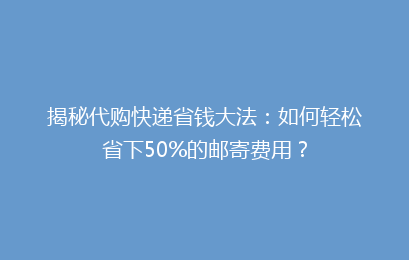揭秘代购快递省钱大法：如何轻松省下50%的邮寄费用？