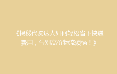《揭秘代购达人如何轻松省下快递费用，告别高价物流烦恼！》