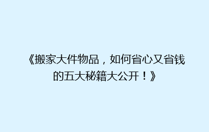 《搬家大件物品，如何省心又省钱的五大秘籍大公开！》