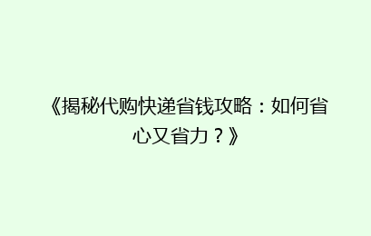 《揭秘代购快递省钱攻略：如何省心又省力？》