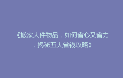 《搬家大件物品，如何省心又省力，揭秘五大省钱攻略》