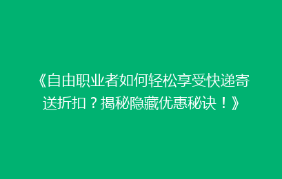 《自由职业者如何轻松享受快递寄送折扣？揭秘隐藏优惠秘诀！》