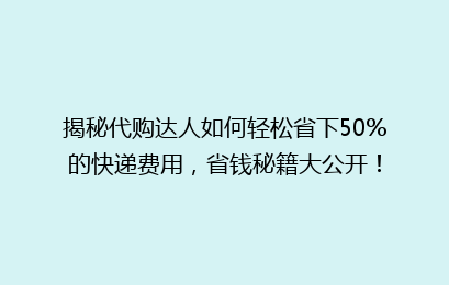 揭秘代购达人如何轻松省下50%的快递费用，省钱秘籍大公开！