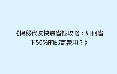 《揭秘代购快递省钱攻略：如何省下50%的邮寄费用？》