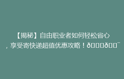 【揭秘】自由职业者如何轻松省心，享受寄快递超值优惠攻略！🚀🎯