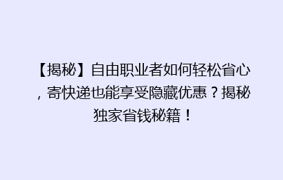 【揭秘】自由职业者如何轻松省心，寄快递也能享受隐藏优惠？揭秘独家省钱秘籍！
