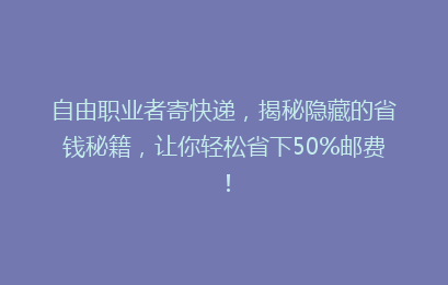自由职业者寄快递，揭秘隐藏的省钱秘籍，让你轻松省下50%邮费！