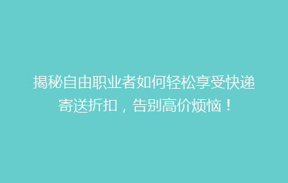 揭秘自由职业者如何轻松享受快递寄送折扣，告别高价烦恼！