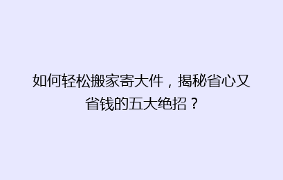 如何轻松搬家寄大件，揭秘省心又省钱的五大绝招？