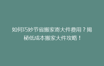 如何巧妙节省搬家寄大件费用？揭秘低成本搬家大件攻略！