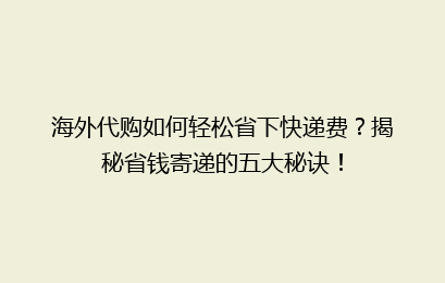 海外代购如何轻松省下快递费?揭秘省钱寄递的五大秘诀!