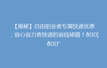 【揭秘】自由职业者专属快递优惠,省心省力寄快递的省钱秘籍!📦💰