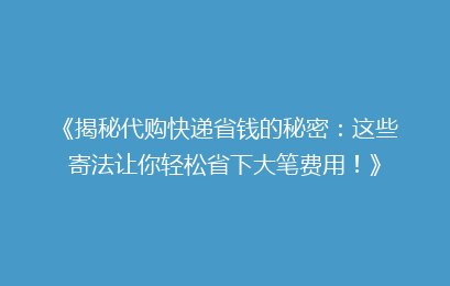 《揭秘代购快递省钱的秘密：这些寄法让你轻松省下大笔费用！》