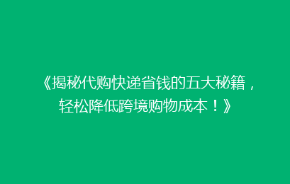 《揭秘代购快递省钱的五大秘籍,轻松降低跨境购物成本!》
