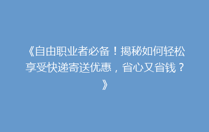 《自由职业者必备！揭秘如何轻松享受快递寄送优惠，省心又省钱？》