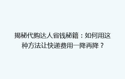 揭秘代购达人省钱秘籍:如何用这种方法让快递费用一降再降?