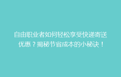 自由职业者如何轻松享受快递寄送优惠？揭秘节省成本的小秘诀！