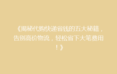 《揭秘代购快递省钱的五大秘籍,告别高价物流,轻松省下大笔费用!》