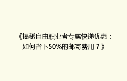 《揭秘自由职业者专属快递优惠：如何省下50%的邮寄费用？》