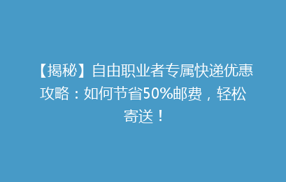【揭秘】自由职业者专属快递优惠攻略：如何节省50%邮费，轻松寄送！