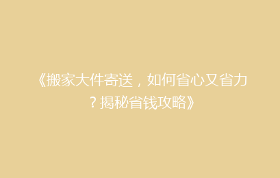 《搬家大件寄送，如何省心又省力？揭秘省钱攻略》