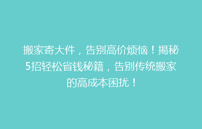 搬家寄大件，告别高价烦恼！揭秘5招轻松省钱秘籍，告别传统搬家的高成本困扰！