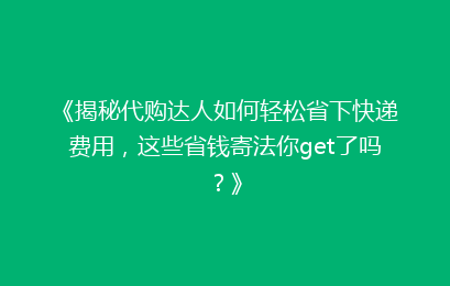 《揭秘代购达人如何轻松省下快递费用,这些省钱寄法你get了吗?》