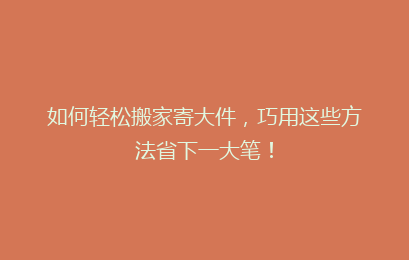 如何轻松搬家寄大件,巧用这些方法省下一大笔!