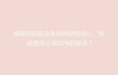 揭秘自由职业者如何轻松省心，快递费用立省50%的秘诀！