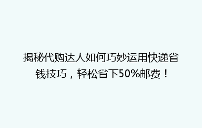 揭秘代购达人如何巧妙运用快递省钱技巧，轻松省下50%邮费！
